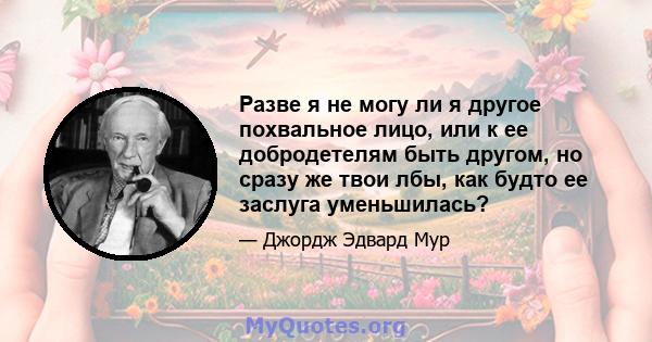 Разве я не могу ли я другое похвальное лицо, или к ее добродетелям быть другом, но сразу же твои лбы, как будто ее заслуга уменьшилась?