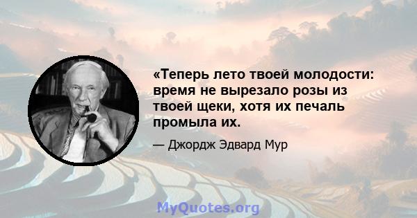 «Теперь лето твоей молодости: время не вырезало розы из твоей щеки, хотя их печаль промыла их.