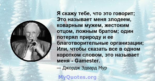 Я скажу тебе, что это говорит; Это называет меня злодеем, коварным мужем, жестоким отцом, ложным братом; один потерял природу и ее благотворительные организации; Или, чтобы сказать все в одном коротком словом, это