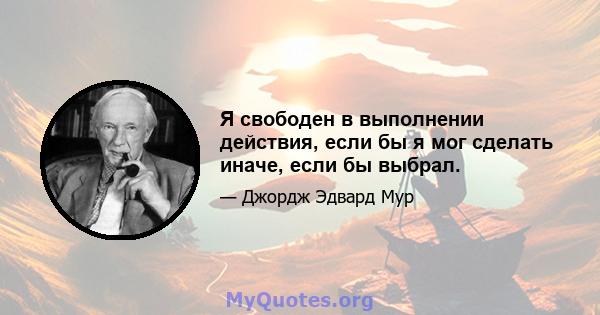 Я свободен в выполнении действия, если бы я мог сделать иначе, если бы выбрал.