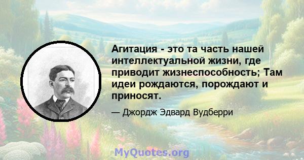 Агитация - это та часть нашей интеллектуальной жизни, где приводит жизнеспособность; Там идеи рождаются, порождают и приносят.