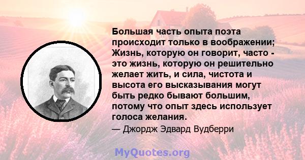 Большая часть опыта поэта происходит только в воображении; Жизнь, которую он говорит, часто - это жизнь, которую он решительно желает жить, и сила, чистота и высота его высказывания могут быть редко бывают большим,