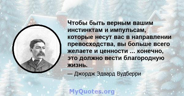 Чтобы быть верным вашим инстинктам и импульсам, которые несут вас в направлении превосходства, вы больше всего желаете и ценности ... конечно, это должно вести благородную жизнь.