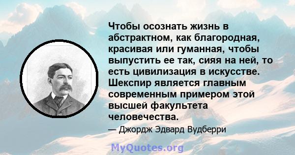 Чтобы осознать жизнь в абстрактном, как благородная, красивая или гуманная, чтобы выпустить ее так, сияя на ней, то есть цивилизация в искусстве. Шекспир является главным современным примером этой высшей факультета