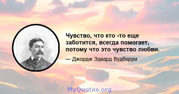 Чувство, что кто -то еще заботится, всегда помогает, потому что это чувство любви.