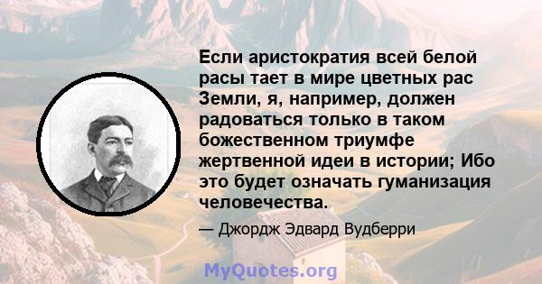 Если аристократия всей белой расы тает в мире цветных рас Земли, я, например, должен радоваться только в таком божественном триумфе жертвенной идеи в истории; Ибо это будет означать гуманизация человечества.