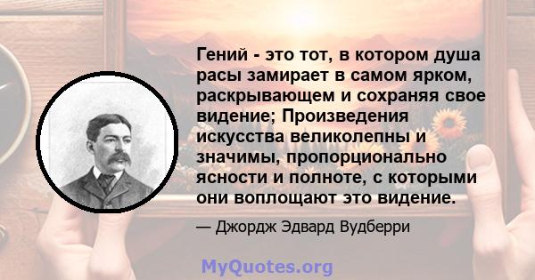 Гений - это тот, в котором душа расы замирает в самом ярком, раскрывающем и сохраняя свое видение; Произведения искусства великолепны и значимы, пропорционально ясности и полноте, с которыми они воплощают это видение.