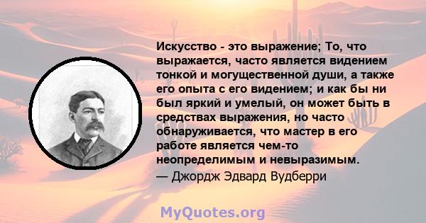 Искусство - это выражение; То, что выражается, часто является видением тонкой и могущественной души, а также его опыта с его видением; и как бы ни был яркий и умелый, он может быть в средствах выражения, но часто