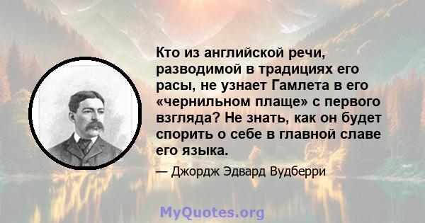 Кто из английской речи, разводимой в традициях его расы, не узнает Гамлета в его «чернильном плаще» с первого взгляда? Не знать, как он будет спорить о себе в главной славе его языка.