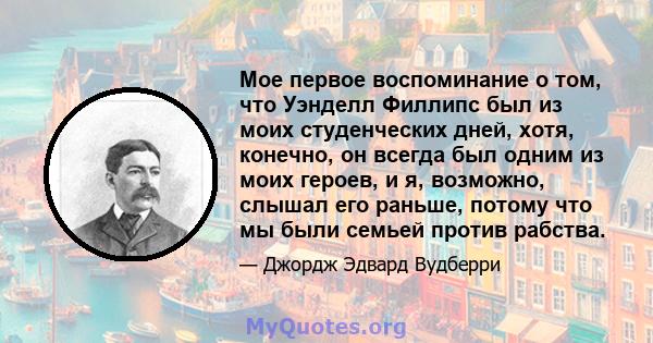 Мое первое воспоминание о том, что Уэнделл Филлипс был из моих студенческих дней, хотя, конечно, он всегда был одним из моих героев, и я, возможно, слышал его раньше, потому что мы были семьей против рабства.