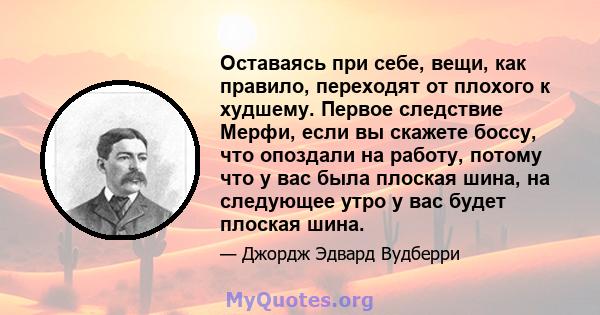 Оставаясь при себе, вещи, как правило, переходят от плохого к худшему. Первое следствие Мерфи, если вы скажете боссу, что опоздали на работу, потому что у вас была плоская шина, на следующее утро у вас будет плоская