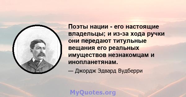 Поэты нации - его настоящие владельцы; и из-за хода ручки они передают титульные вещания его реальных имуществов незнакомцам и инопланетянам.