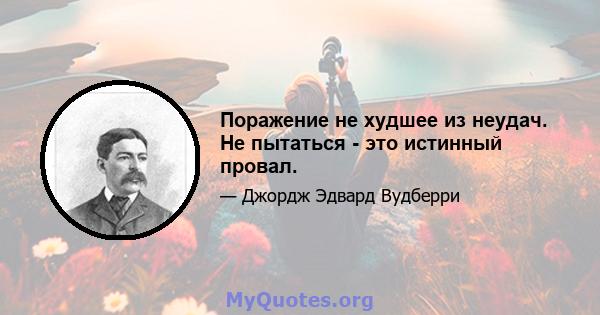 Поражение не худшее из неудач. Не пытаться - это истинный провал.