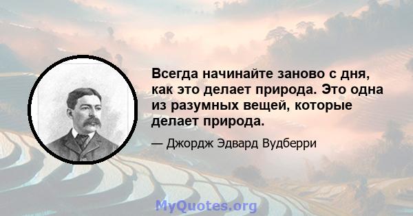 Всегда начинайте заново с дня, как это делает природа. Это одна из разумных вещей, которые делает природа.