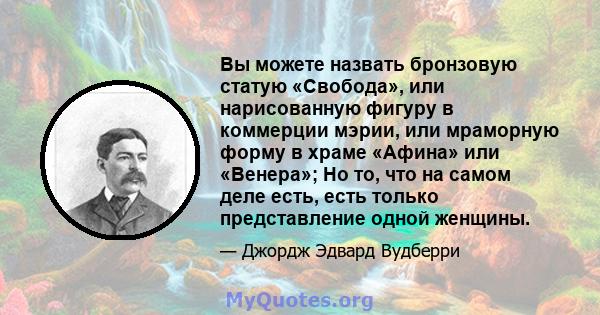 Вы можете назвать бронзовую статую «Свобода», или нарисованную фигуру в коммерции мэрии, или мраморную форму в храме «Афина» или «Венера»; Но то, что на самом деле есть, есть только представление одной женщины.