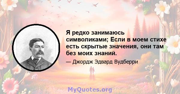 Я редко занимаюсь символиками; Если в моем стихе есть скрытые значения, они там без моих знаний.