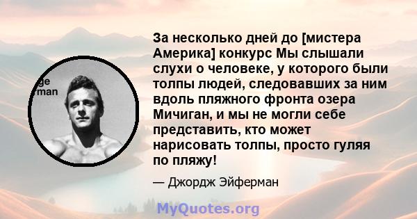 За несколько дней до [мистера Америка] конкурс Мы слышали слухи о человеке, у которого были толпы людей, следовавших за ним вдоль пляжного фронта озера Мичиган, и мы не могли себе представить, кто может нарисовать