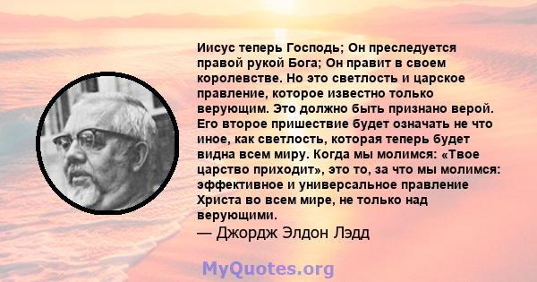 Иисус теперь Господь; Он преследуется правой рукой Бога; Он правит в своем королевстве. Но это светлость и царское правление, которое известно только верующим. Это должно быть признано верой. Его второе пришествие будет 