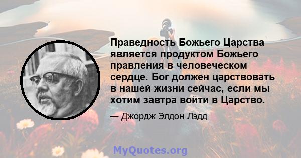 Праведность Божьего Царства является продуктом Божьего правления в человеческом сердце. Бог должен царствовать в нашей жизни сейчас, если мы хотим завтра войти в Царство.