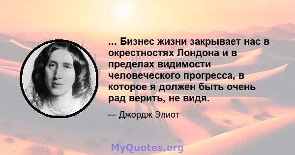 ... Бизнес жизни закрывает нас в окрестностях Лондона и в пределах видимости человеческого прогресса, в которое я должен быть очень рад верить, не видя.