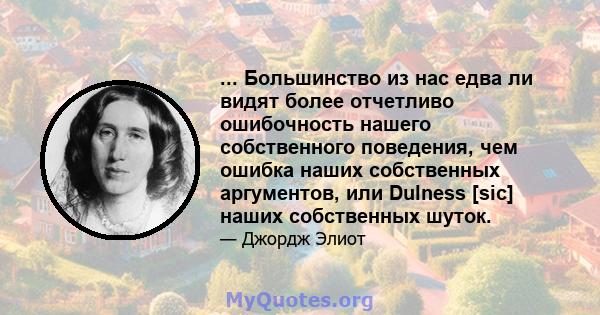 ... Большинство из нас едва ли видят более отчетливо ошибочность нашего собственного поведения, чем ошибка наших собственных аргументов, или Dulness [sic] наших собственных шуток.