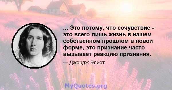 ... Это потому, что сочувствие - это всего лишь жизнь в нашем собственном прошлом в новой форме, это признание часто вызывает реакцию признания.