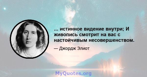 ... истинное видение внутри; И живопись смотрит на вас с настойчивым несовершенством.