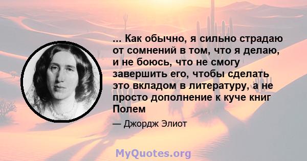 ... Как обычно, я сильно страдаю от сомнений в том, что я делаю, и не боюсь, что не смогу завершить его, чтобы сделать это вкладом в литературу, а не просто дополнение к куче книг Полем