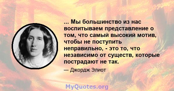 ... Мы большинство из нас воспитываем представление о том, что самый высокий мотив, чтобы не поступить неправильно, - это то, что независимо от существ, которые пострадают не так.