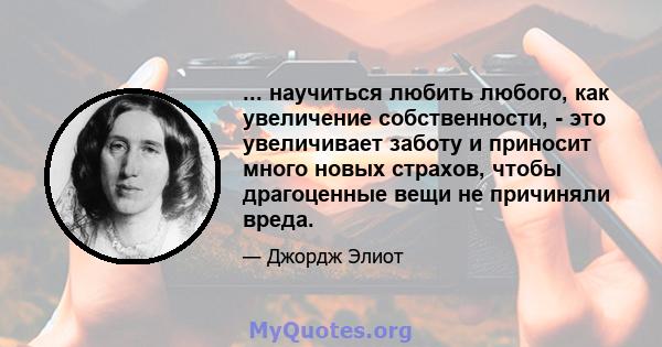 ... научиться любить любого, как увеличение собственности, - это увеличивает заботу и приносит много новых страхов, чтобы драгоценные вещи не причиняли вреда.