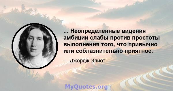 ... Неопределенные видения амбиций слабы против простоты выполнения того, что привычно или соблазнительно приятное.