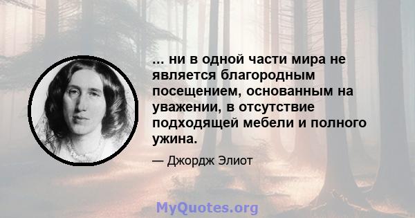 ... ни в одной части мира не является благородным посещением, основанным на уважении, в отсутствие подходящей мебели и полного ужина.