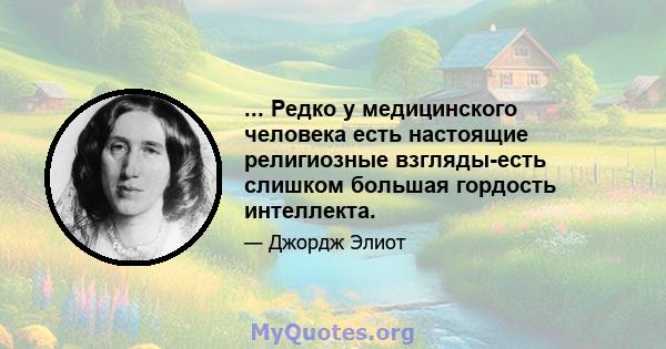 ... Редко у медицинского человека есть настоящие религиозные взгляды-есть слишком большая гордость интеллекта.