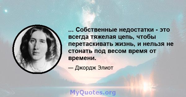 ... Собственные недостатки - это всегда тяжелая цепь, чтобы перетаскивать жизнь, и нельзя не стонать под весом время от времени.