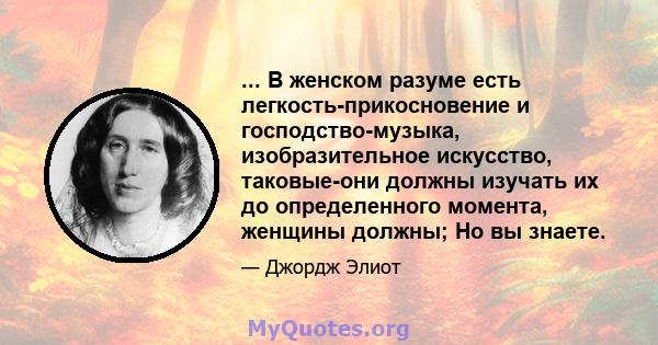 ... В женском разуме есть легкость-прикосновение и господство-музыка, изобразительное искусство, таковые-они должны изучать их до определенного момента, женщины должны; Но вы знаете.