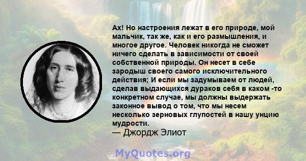 Ах! Но настроения лежат в его природе, мой мальчик, так же, как и его размышления, и многое другое. Человек никогда не сможет ничего сделать в зависимости от своей собственной природы. Он несет в себе зародыш своего