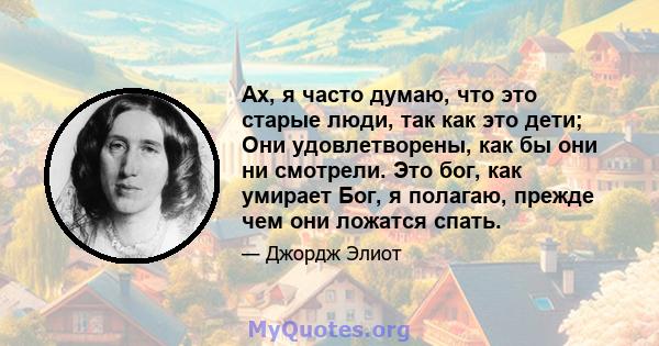 Ах, я часто думаю, что это старые люди, так как это дети; Они удовлетворены, как бы они ни смотрели. Это бог, как умирает Бог, я полагаю, прежде чем они ложатся спать.