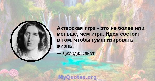 Актерская игра - это не более или меньше, чем игра. Идея состоит в том, чтобы гуманизировать жизнь.