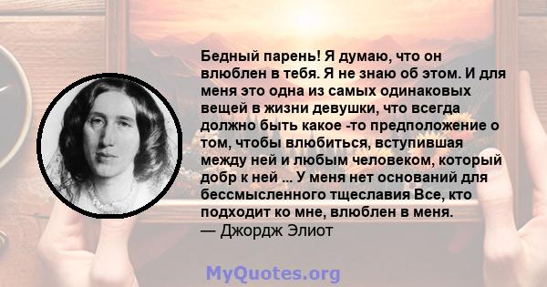 Бедный парень! Я думаю, что он влюблен в тебя. Я не знаю об этом. И для меня это одна из самых одинаковых вещей в жизни девушки, что всегда должно быть какое -то предположение о том, чтобы влюбиться, вступившая между