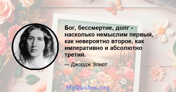 Бог, бессмертие, долг - насколько немыслим первый, как невероятно второе, как императивно и абсолютно третий.