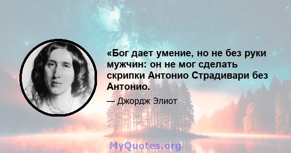 «Бог дает умение, но не без руки мужчин: он не мог сделать скрипки Антонио Страдивари без Антонио.