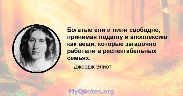 Богатые ели и пили свободно, принимая подагну и апоплексию как вещи, которые загадочно работали в респектабельных семьях.