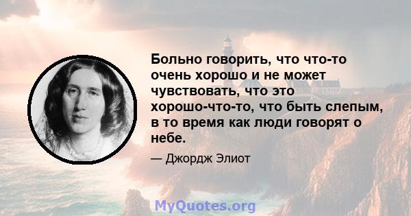 Больно говорить, что что-то очень хорошо и не может чувствовать, что это хорошо-что-то, что быть слепым, в то время как люди говорят о небе.