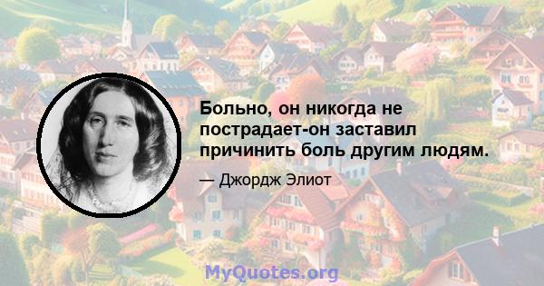 Больно, он никогда не пострадает-он заставил причинить боль другим людям.