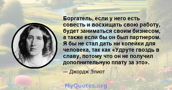 Боргатель, если у него есть совесть и восхищать свою работу, будет заниматься своим бизнесом, а также если бы он был партнером. Я бы не стал дать ни копейки для человека, так как «Удруте гвоздь в славу, потому что он не 