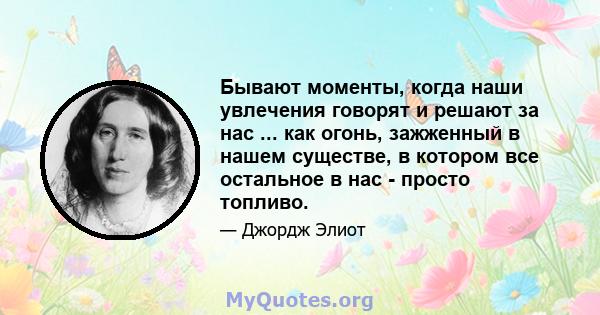 Бывают моменты, когда наши увлечения говорят и решают за нас ... как огонь, зажженный в нашем существе, в котором все остальное в нас - просто топливо.