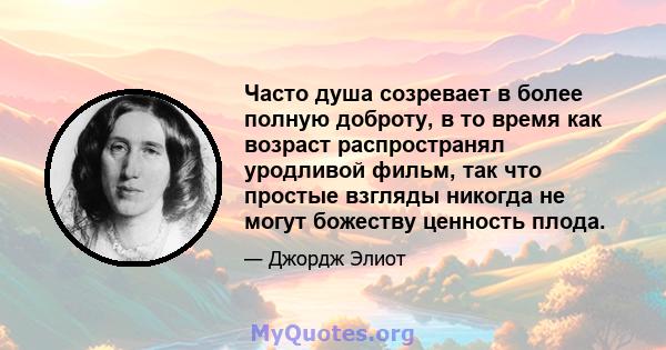 Часто душа созревает в более полную доброту, в то время как возраст распространял уродливой фильм, так что простые взгляды никогда не могут божеству ценность плода.