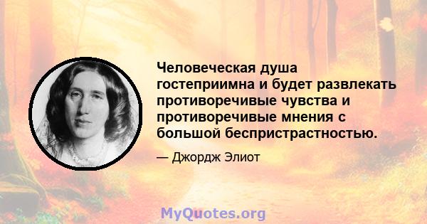 Человеческая душа гостеприимна и будет развлекать противоречивые чувства и противоречивые мнения с большой беспристрастностью.