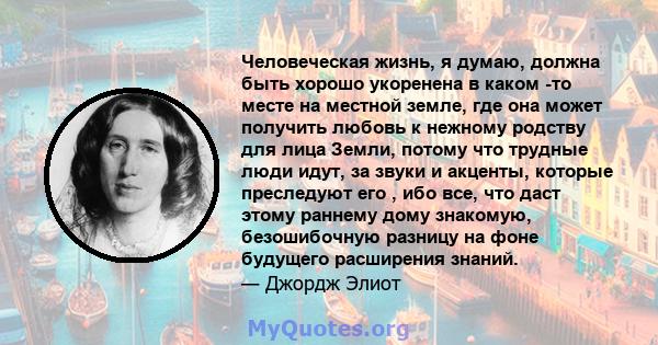 Человеческая жизнь, я думаю, должна быть хорошо укоренена в каком -то месте на местной земле, где она может получить любовь к нежному родству для лица Земли, потому что трудные люди идут, за звуки и акценты, которые