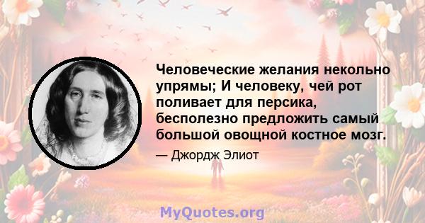 Человеческие желания некольно упрямы; И человеку, чей рот поливает для персика, бесполезно предложить самый большой овощной костное мозг.